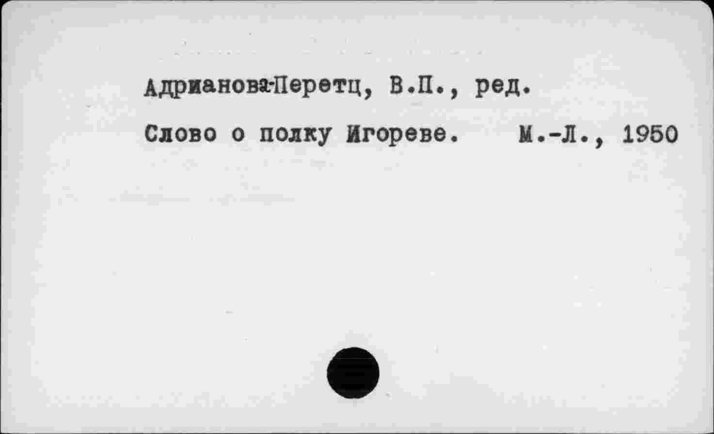 ﻿Адрианова-Перетц, В.П., ред.
Слово о полку Игорево. М.-Л., 1950